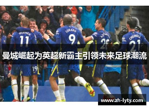 曼城崛起为英超新霸主引领未来足球潮流 曼城崛起为英超新霸主引领未来足球潮流