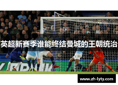 英超新赛季谁能终结曼城的王朝统治 英超新赛季谁能终结曼城的王朝统治