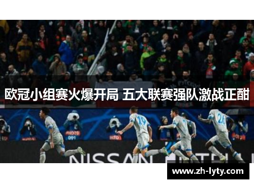 欧冠小组赛火爆开局 五大联赛强队激战正酣 欧冠小组赛火爆开局 五大联赛强队激战正酣