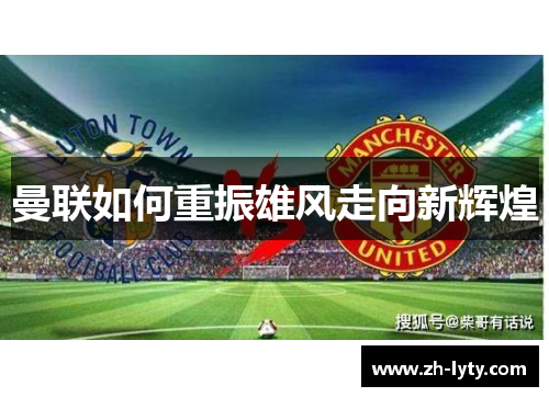 曼联如何重振雄风走向新辉煌 曼联如何重振雄风走向新辉煌