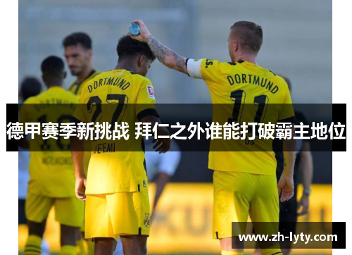 德甲赛季新挑战 拜仁之外谁能打破霸主地位 德甲赛季新挑战 拜仁之外谁能打破霸主地位