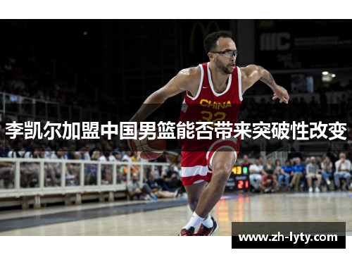 李凯尔加盟中国男篮能否带来突破性改变 李凯尔加盟中国男篮能否带来突破性改变