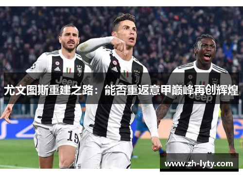 尤文图斯重建之路:能否重返意甲巅峰再创辉煌 尤文图斯重建之路:能否重返意甲巅峰再创辉煌