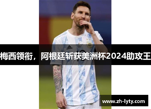 梅西领衔,阿根廷斩获美洲杯2024助攻王 梅西领衔,阿根廷斩获美洲杯2024助攻王