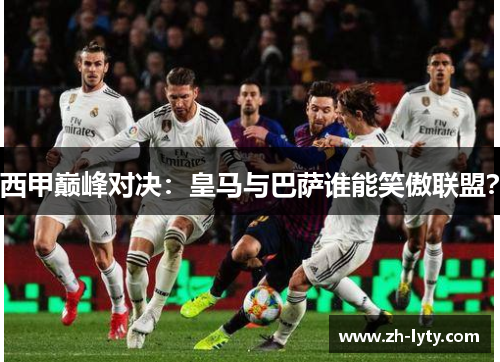 西甲巅峰对决:皇马与巴萨谁能笑傲联盟? 西甲巅峰对决:皇马与巴萨谁能笑傲联盟?