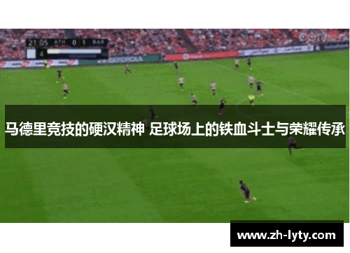 马德里竞技的硬汉精神 足球场上的铁血斗士与荣耀传承 马德里竞技的硬汉精神 足球场上的铁血斗士与荣耀传承