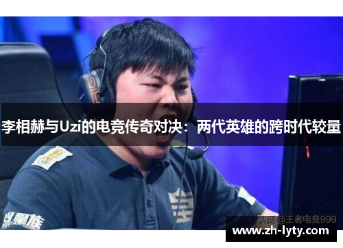 李相赫与Uzi的电竞传奇对决:两代英雄的跨时代较量 李相赫与Uzi的电竞传奇对决:两代英雄的跨时代较量