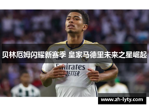 贝林厄姆闪耀新赛季 皇家马德里未来之星崛起 贝林厄姆闪耀新赛季 皇家马德里未来之星崛起