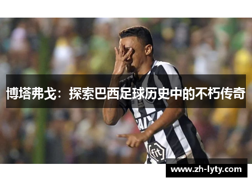 博塔弗戈:探索巴西足球历史中的不朽传奇 博塔弗戈:探索巴西足球历史中的不朽传奇