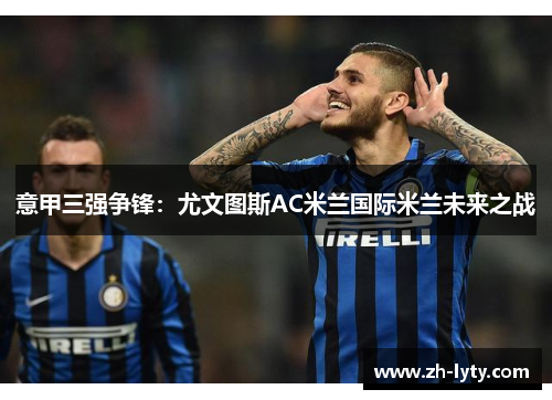 意甲三强争锋：尤文图斯AC米兰国际米兰未来之战