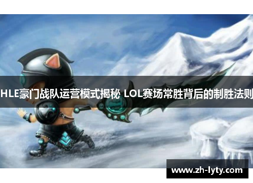 HLE豪门战队运营模式揭秘 LOL赛场常胜背后的制胜法则