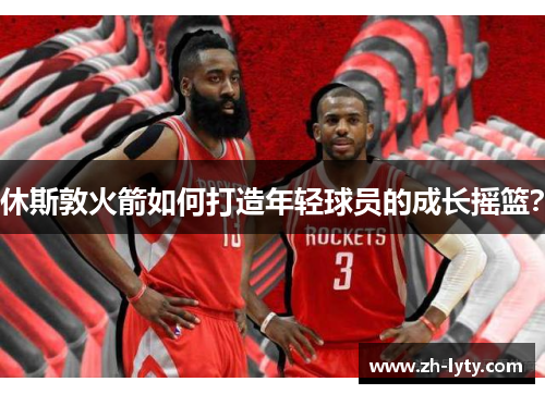 休斯敦火箭如何打造年轻球员的成长摇篮? 休斯敦火箭如何打造年轻球员的成长摇篮?
