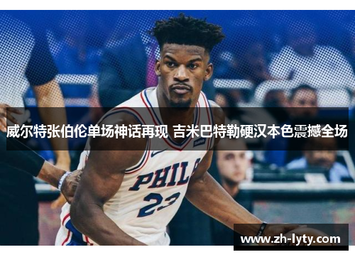 威尔特张伯伦单场神话再现 吉米巴特勒硬汉本色震撼全场 威尔特张伯伦单场神话再现 吉米巴特勒硬汉本色震撼全场