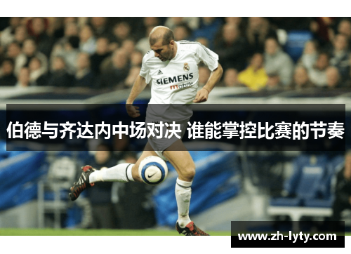 伯德与齐达内中场对决 谁能掌控比赛的节奏