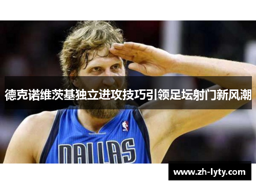 德克诺维茨基独立进攻技巧引领足坛射门新风潮