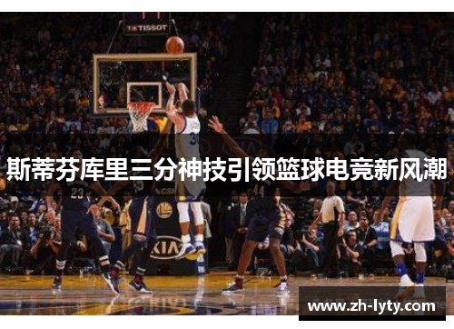 斯蒂芬库里三分神技引领篮球电竞新风潮 斯蒂芬库里三分神技引领篮球电竞新风潮