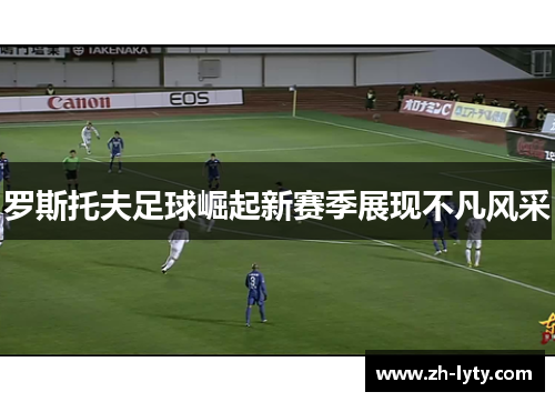 罗斯托夫足球崛起新赛季展现不凡风采 罗斯托夫足球崛起新赛季展现不凡风采