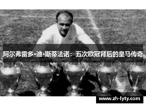 阿尔弗雷多·迪·斯蒂法诺:五次欧冠背后的皇马传奇 阿尔弗雷多·迪·斯蒂法诺:五次欧冠背后的皇马传奇