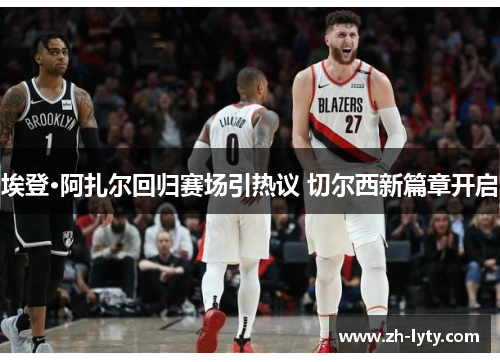 埃登·阿扎尔回归赛场引热议 切尔西新篇章开启