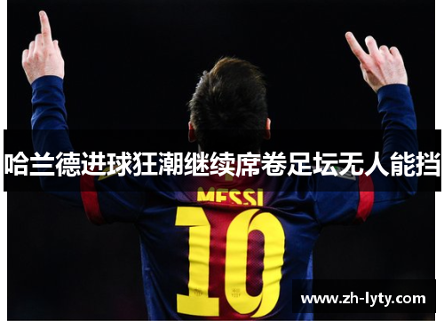 哈兰德进球狂潮继续席卷足坛无人能挡