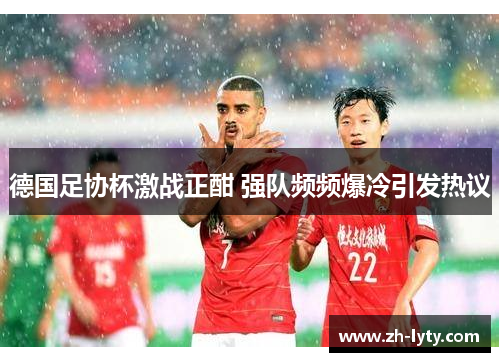德国足协杯激战正酣 强队频频爆冷引发热议 德国足协杯激战正酣 强队频频爆冷引发热议