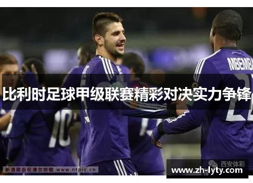 比利时足球甲级联赛精彩对决实力争锋 比利时足球甲级联赛精彩对决实力争锋