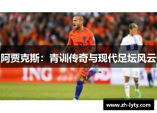 阿贾克斯:青训传奇与现代足坛风云 阿贾克斯:青训传奇与现代足坛风云