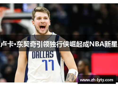 卢卡·东契奇引领独行侠崛起成NBA新星 卢卡·东契奇引领独行侠崛起成NBA新星