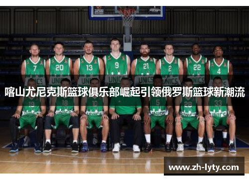 喀山尤尼克斯篮球俱乐部崛起引领俄罗斯篮球新潮流 喀山尤尼克斯篮球俱乐部崛起引领俄罗斯篮球新潮流