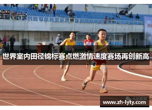 世界室内田径锦标赛点燃激情速度赛场再创新高 世界室内田径锦标赛点燃激情速度赛场再创新高