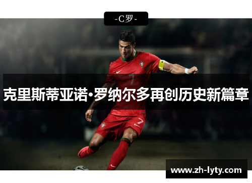 克里斯蒂亚诺·罗纳尔多再创历史新篇章 克里斯蒂亚诺·罗纳尔多再创历史新篇章
