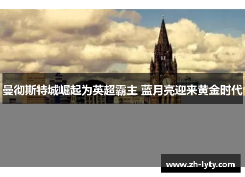 曼彻斯特城崛起为英超霸主 蓝月亮迎来黄金时代 曼彻斯特城崛起为英超霸主 蓝月亮迎来黄金时代