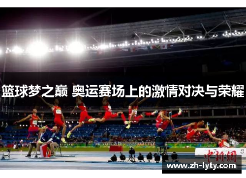 篮球梦之巅 奥运赛场上的激情对决与荣耀 篮球梦之巅 奥运赛场上的激情对决与荣耀