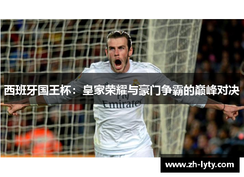 西班牙国王杯：皇家荣耀与豪门争霸的巅峰对决
