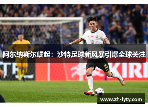 阿尔纳斯尔崛起:沙特足球新风暴引爆全球关注 阿尔纳斯尔崛起:沙特足球新风暴引爆全球关注