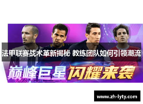 法甲联赛战术革新揭秘 教练团队如何引领潮流 法甲联赛战术革新揭秘 教练团队如何引领潮流