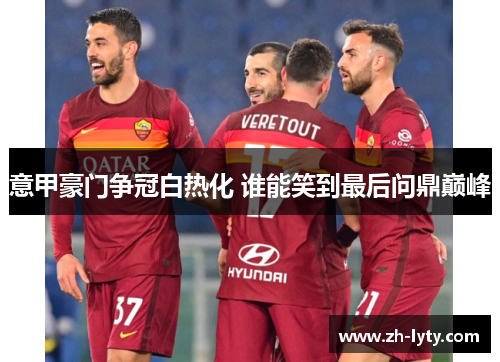 意甲豪门争冠白热化 谁能笑到最后问鼎巅峰 意甲豪门争冠白热化 谁能笑到最后问鼎巅峰