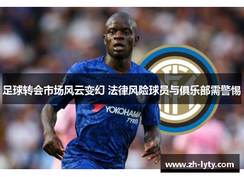 足球转会市场风云变幻 法律风险球员与俱乐部需警惕 足球转会市场风云变幻 法律风险球员与俱乐部需警惕