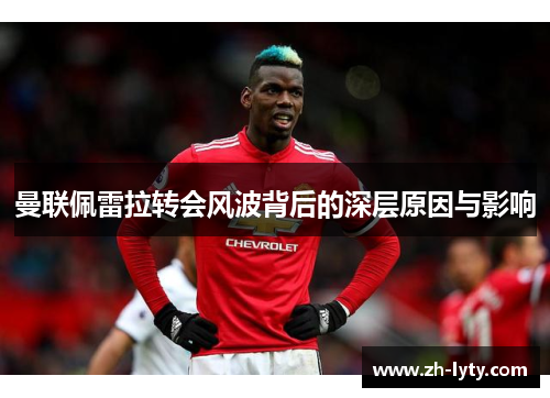 曼联佩雷拉转会风波背后的深层原因与影响 曼联佩雷拉转会风波背后的深层原因与影响
