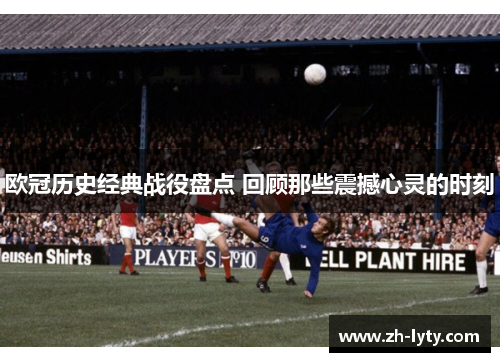 欧冠历史经典战役盘点 回顾那些震撼心灵的时刻