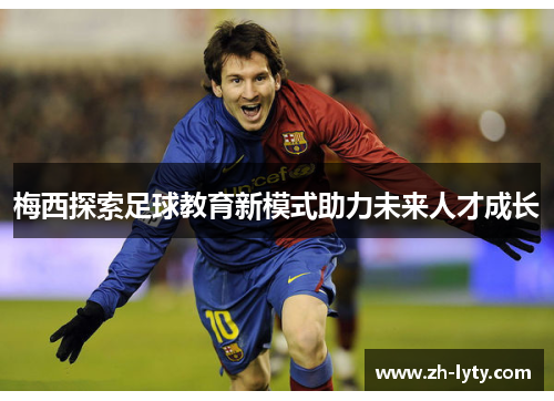 梅西探索足球教育新模式助力未来人才成长 梅西探索足球教育新模式助力未来人才成长