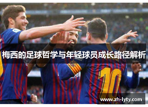 梅西的足球哲学与年轻球员成长路径解析 梅西的足球哲学与年轻球员成长路径解析