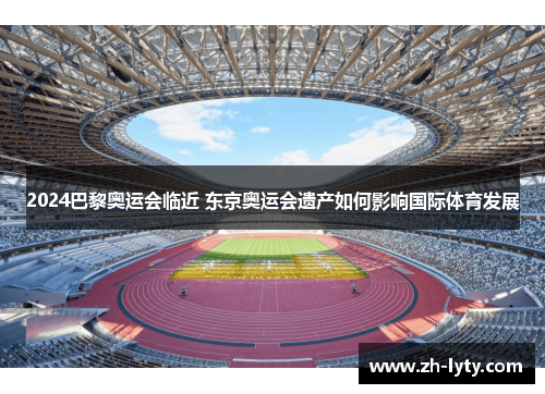 2024巴黎奥运会临近 东京奥运会遗产如何影响国际体育发展 2024巴黎奥运会临近 东京奥运会遗产如何影响国际体育发展