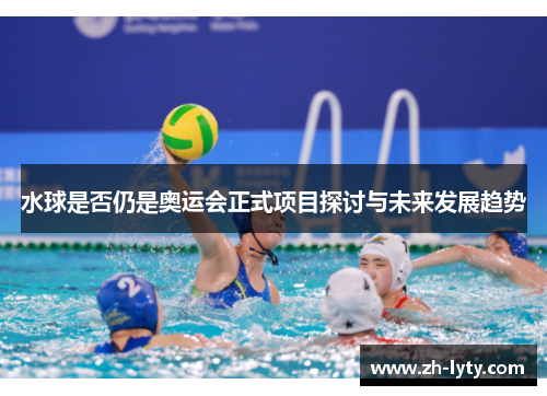 水球是否仍是奥运会正式项目探讨与未来发展趋势